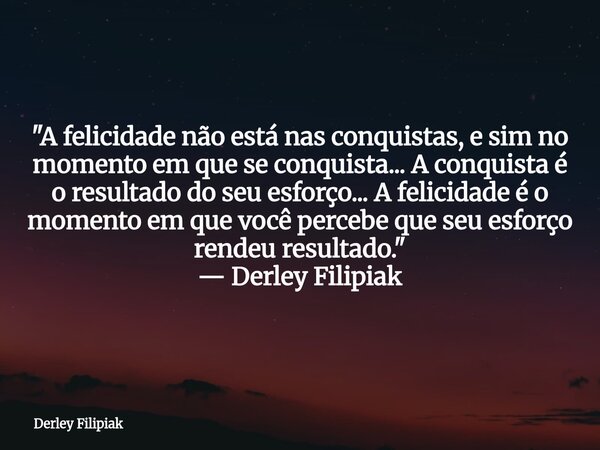 "A felicidade não está nas conquistas, e sim no momento em que se conquista... A conquista é o resultado do seu esforço... A felicidade é o momento em que... Frase de Derley Filipiak.