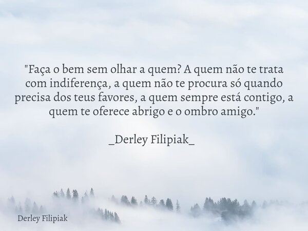 "Faça o bem sem olhar a quem? A quem não te trata com indiferença, a quem não te procura só quando precisa dos teus favores, a quem sempre está contigo, a ... Frase de Derley Filipiak.