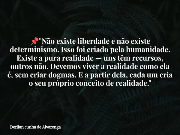 đ "NĂŁo existe liberdade e nĂŁo existe determinismo. Isso foi criado pela humanidade. Existe a pura realidade â uns tĂȘm recursos, outros nĂŁo. Devemos viver a... Frase de Derlian cunha de Alvarenga.