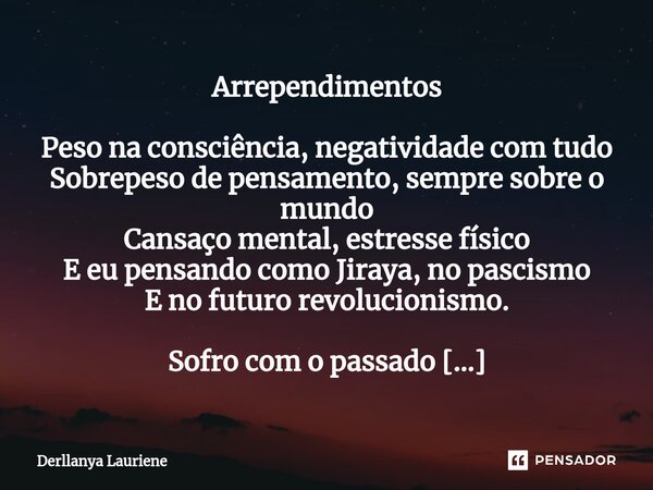 Arrependimentos Peso na consciência, negatividade com tudo Sobrepeso de pensamento, sempre sobre o mundo Cansaço mental, estresse físico E eu pensando como Jira... Frase de Derllanya Lauriene.