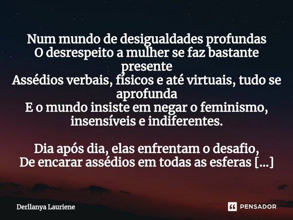 ⁠Num mundo de desigualdades profundas O desrespeito a mulher se faz bastante presente Assédios verbais, físicos e até virtuais, tudo se aprofunda E o mundo insi... Frase de Derllanya Lauriene.