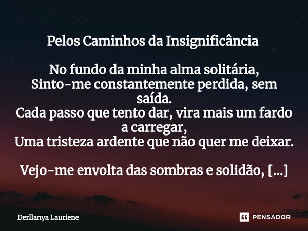 Pelos Caminhos da Insignificância ⁠ No fundo da minha alma solitária, Sinto-me constantemente perdida, sem saída. Cada passo que tento dar, vira mais um fardo a... Frase de Derllanya Lauriene.