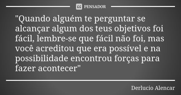 "Quando alguém te perguntar se alcançar algum dos teus objetivos foi fácil, lembre-se que fácil não foi, mas você acreditou que era possível e na possibili... Frase de Derlucio Alencar.