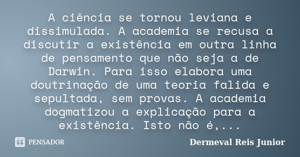 A ciência se tornou leviana e dissimulada. A academia se recusa a discutir a existência em outra linha de pensamento que não seja a de Darwin. Para isso elabora... Frase de Dermeval Reis Junior.