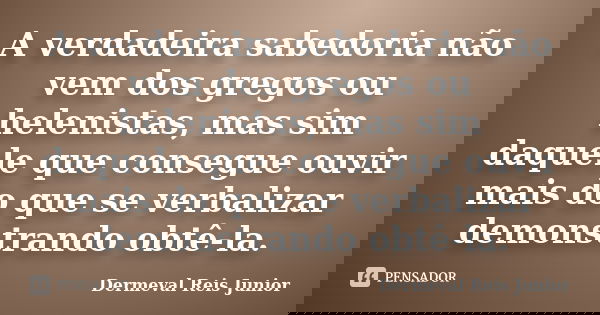 A verdadeira sabedoria não vem dos gregos ou helenistas, mas sim daquele que consegue ouvir mais do que se verbalizar demonstrando obtê-la.... Frase de Dermeval Reis Junior.