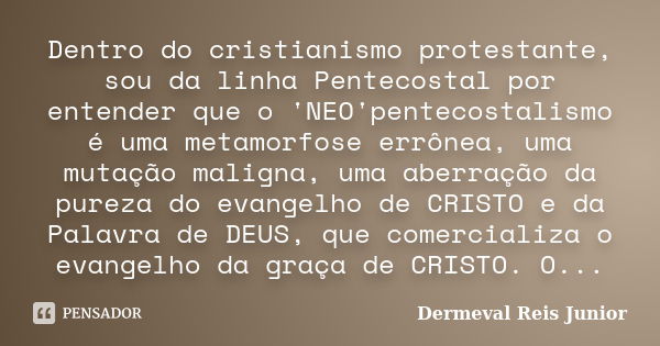 Dentro do cristianismo protestante, sou da linha Pentecostal por entender que o 'NEO'pentecostalismo é uma metamorfose errônea, uma mutação maligna, uma aberraç... Frase de Dermeval Reis Junior.