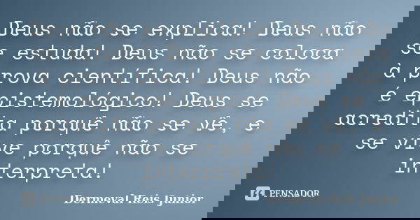 Deus não se explica! Deus não se estuda! Deus não se coloca à prova científica! Deus não é epistemológico! Deus se acredita porquê não se vê, e se vive porquê n... Frase de Dermeval Reis Junior.