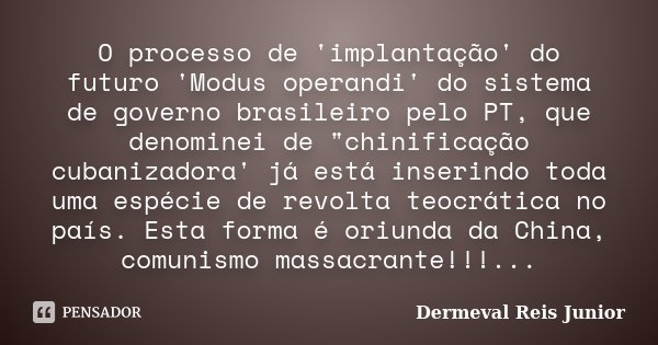 O processo de 'implantação' do futuro 'Modus operandi' do sistema de governo brasileiro pelo PT, que denominei de "chinificação cubanizadora' já está inser... Frase de Dermeval Reis Junior.