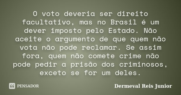O voto deveria ser direito facultativo, mas no Brasil é um dever imposto pelo Estado. Não aceite o argumento de que quem não vota não pode reclamar. Se assim fo... Frase de Dermeval Reis Junior.