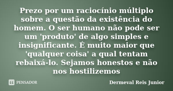 Prezo por um raciocínio múltiplo sobre a questão da existência do homem. O ser humano não pode ser um 'produto' de algo simples e insignificante. É muito maior ... Frase de Dermeval Reis Junior.