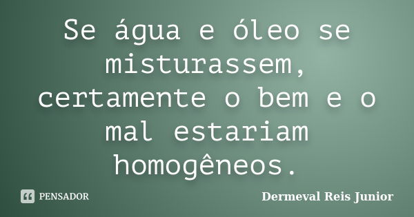 Se água e óleo se misturassem, certamente o bem e o mal estariam homogêneos.... Frase de Dermeval Reis Junior.