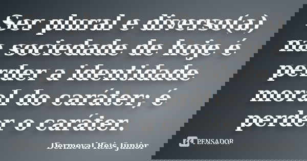 Ser plural e diverso(a) na sociedade de hoje é perder a identidade moral do caráter; é perder o caráter.... Frase de Dermeval Reis Junior.