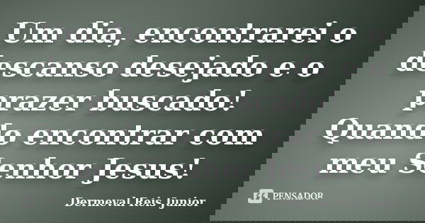 Um dia, encontrarei o descanso desejado e o prazer buscado! Quando encontrar com meu Senhor Jesus!... Frase de Dermeval Reis Junior.