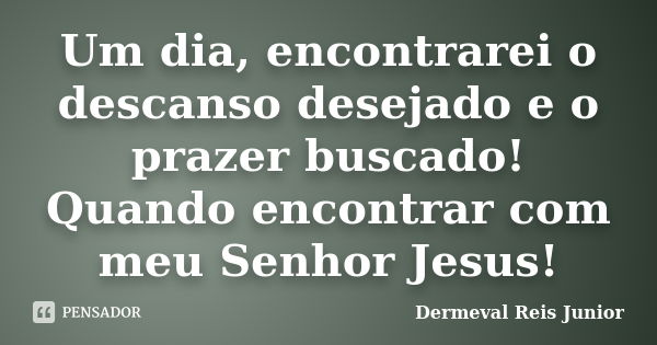 Um dia, encontrarei o descanso desejado e o prazer buscado! Quando encontrar com meu Senhor Jesus!... Frase de Dermeval Reis Junior.