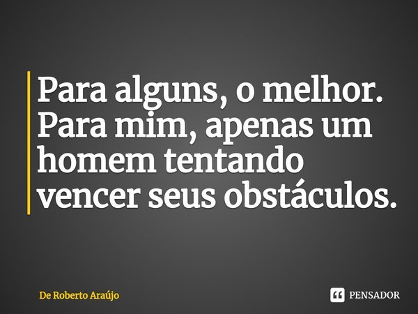 ⁠Para alguns, o melhor. Para mim, apenas um homem tentando vencer seus obstáculos.... Frase de De Roberto Araújo.