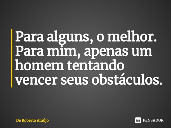 ⁠Para alguns, o melhor. Para mim, apenas um homem tentando vencer seus obstáculos.... Frase de De Roberto Araújo.