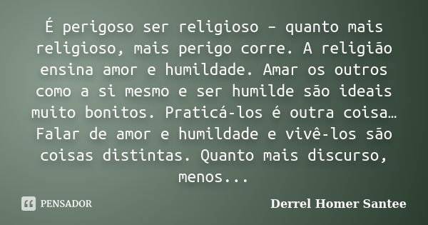 É perigoso ser religioso – quanto mais religioso, mais perigo corre. A religião ensina amor e humildade. Amar os outros como a si mesmo e ser humilde são ideais... Frase de Derrel Homer Santee.