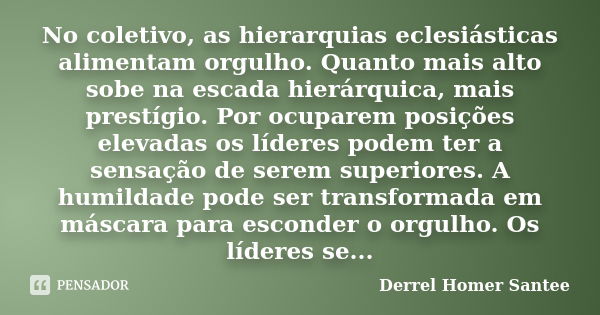 No coletivo, as hierarquias eclesiásticas alimentam orgulho. Quanto mais alto sobe na escada hierárquica, mais prestígio. Por ocuparem posições elevadas os líde... Frase de Derrel Homer Santee.