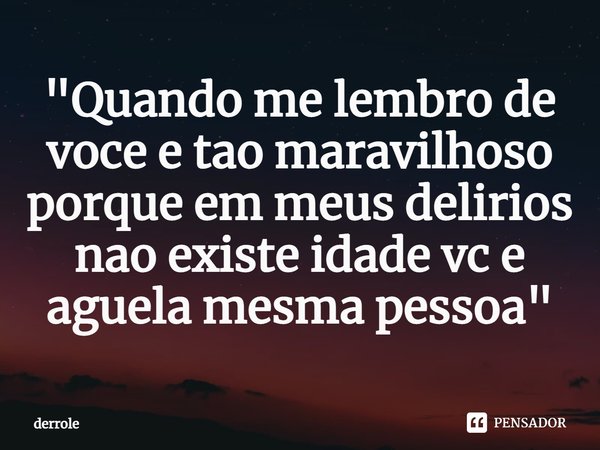 ⁠"Quando me lembro de voce e tao maravilhoso porque em meus delirios nao existe idade vc e aguela mesma pessoa"... Frase de derrole.