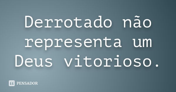 Derrotado não representa um Deus vitorioso.... Frase de Autor Desconhecido.