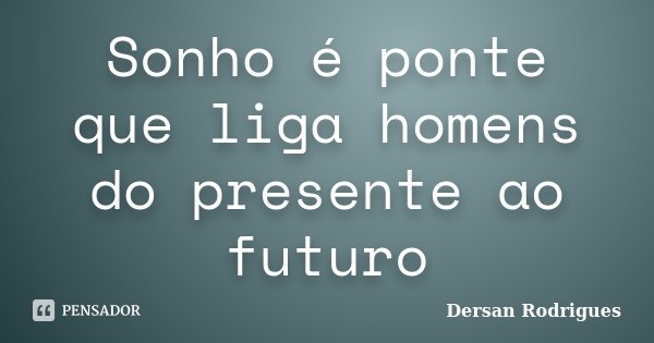 Sonho é ponte que liga homens do presente ao futuro... Frase de Dersan Rodrigues.