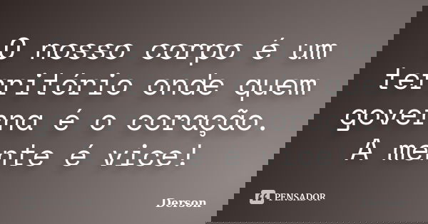 O nosso corpo é um território onde quem governa é o coração. A mente é vice!... Frase de Derson.