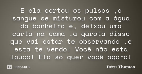 E ela cortou os pulsos ,o sangue se misturou com a água da banheira e, deixou uma carta na cama .a garota disse que vai estar te observando .e esta te vendo! Vo... Frase de Déru Thomas.