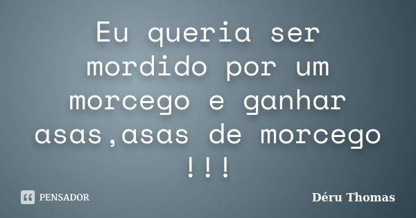 Eu queria ser mordido por um morcego e ganhar asas,asas de morcego !!!... Frase de Déru Thomas.