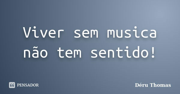 Viver sem musica não tem sentido!... Frase de Déru Thomas.