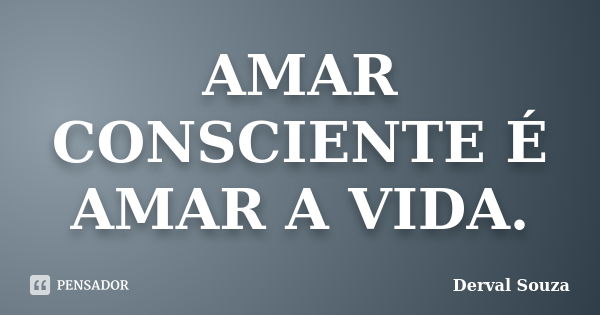 AMAR CONSCIENTE É AMAR A VIDA.... Frase de Derval Souza..