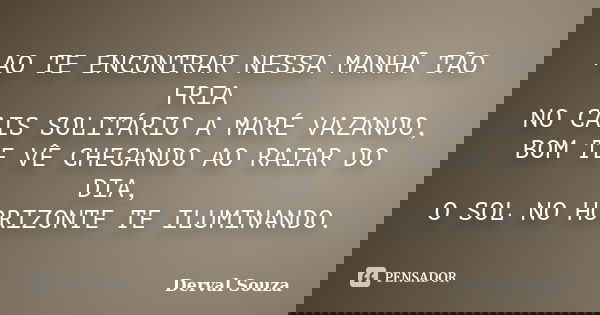 AO TE ENCONTRAR NESSA MANHÃ TÃO FRIA NO CAIS SOLITÁRIO A MARÉ VAZANDO, BOM TE VÊ CHEGANDO AO RAIAR DO DIA, O SOL NO HORIZONTE TE ILUMINANDO.... Frase de Derval Souza.