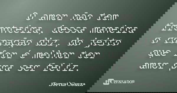 O amor não tem fronteira, dessa maneira o coração diz, do jeito que for é melhor ter amor pra ser feliz.... Frase de Derval Souza.
