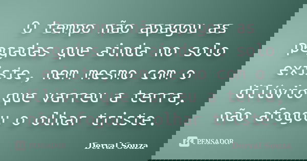 O tempo não apagou as pegadas que ainda no solo existe, nem mesmo com o dilúvio que varreu a terra, não afogou o olhar triste.... Frase de Derval Souza.