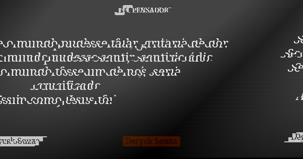 Se o mundo pudesse falar, gritaria de dor. Se o mundo pudesse sentir, sentiria ódio. Se o mundo fosse um de nós, seria crucificado Assim como Jesus foi.... Frase de Deryck Souza.