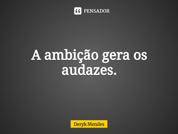 A ambição gera os audazes.⁠... Frase de Deryk Mendes.