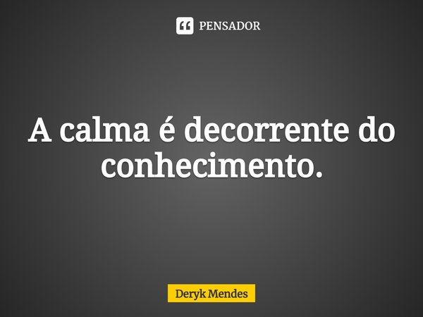 A calma é decorrente do conhecimento.⁠... Frase de Deryk Mendes.