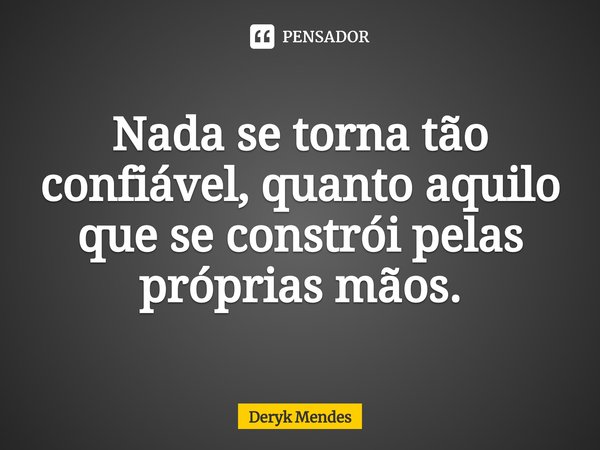 ⁠Nada se torna tão confiável, quanto aquilo que se constrói pelas próprias mãos.... Frase de Deryk Mendes.