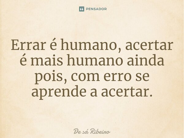 ⁠Errar é humano, acertar é mais humano ainda pois, com erro se aprende a acertar.... Frase de De Sá Ribeiro.