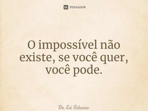 ⁠O impossível não existe, se você quer, você pode.... Frase de De Sá Ribeiro.