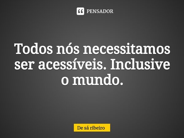 Todos nós necessitamos ser acessíveis.⁠ Inclusive o mundo.... Frase de De Sá Ribeiro.