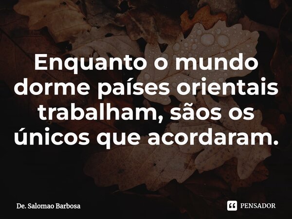 Enquanto o mundo dorme países orientais trabalham, sãos os únicos que acordaram.⁠... Frase de De. Salomao Barbosa.