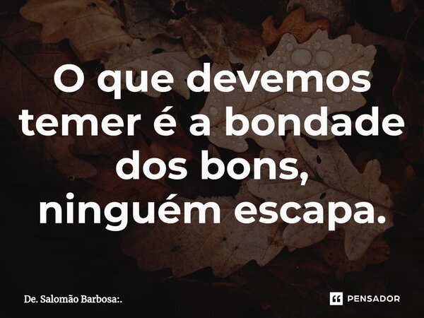 O que devemos temer é a bondade dos bons, ninguém escapa.⁠... Frase de De. Salomão Barbosa:..