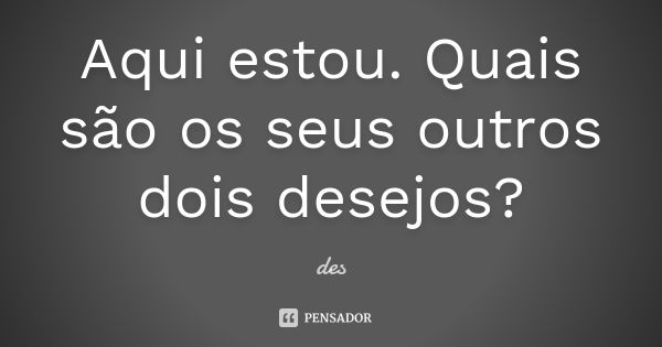 Aqui estou. Quais são os seus outros dois desejos?... Frase de des.