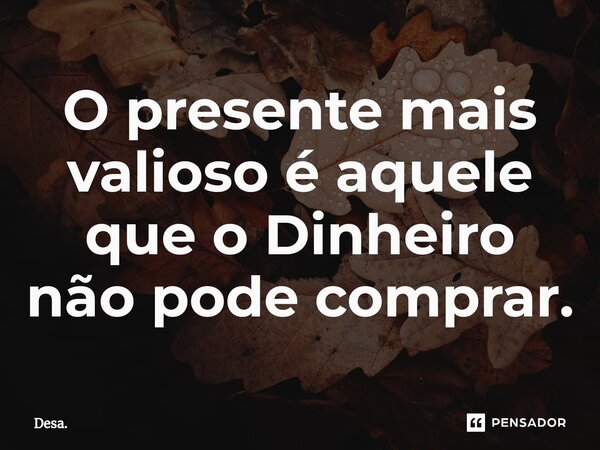 ⁠O presente mais valioso é aquele que o Dinheiro não pode comprar.... Frase de Desa..