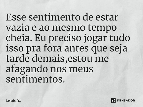 ⁠Esse sentimento de estar vazia e ao mesmo tempo cheia. Eu preciso jogar tudo isso pra fora antes que seja tarde demais,estou me afagando nos meus sentimentos.... Frase de Desabaf14.