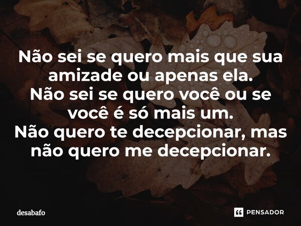 ⁠Não sei se quero mais que sua amizade ou apenas ela. Não sei se quero você ou se você é só mais um. Não quero te decepcionar, mas não quero me decepcionar.... Frase de desabafo.