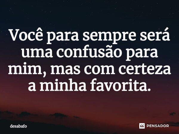 ⁠Você para sempre será uma confusão para mim, mas com certeza a minha favorita.... Frase de desabafo.