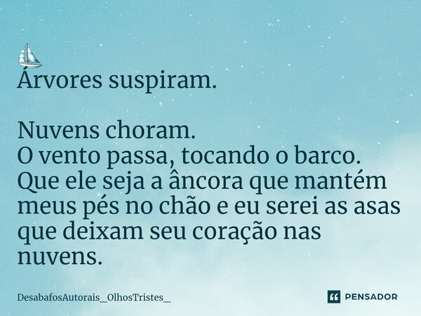 ⁠⛵ Árvores suspiram. Nuvens choram. O vento passa, tocando o barco. Que ele seja a âncora que mantém meus pés no chão e eu serei as asas que deixam seu coração ... Frase de DesabafosAutorais_OlhosTristes_.