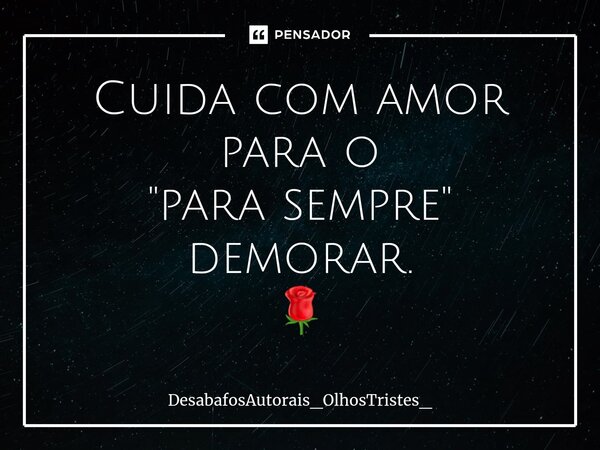 ⁠⁠Cuida com amor para o "para sempre" demorar. 🌹... Frase de DesabafosAutorais_OlhosTristes_.