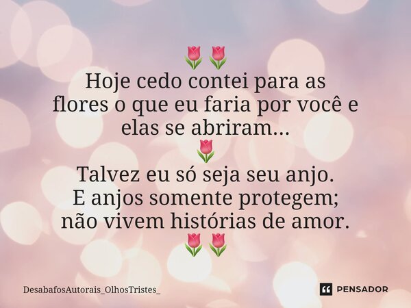 ⁠🌷🌷 Hoje cedo contei para as flores o que eu faria por você e elas se abriram... 🌷 Talvez eu só seja seu anjo. E anjos somente protegem; não vivem histórias de ... Frase de DesabafosAutorais_OlhosTristes_.